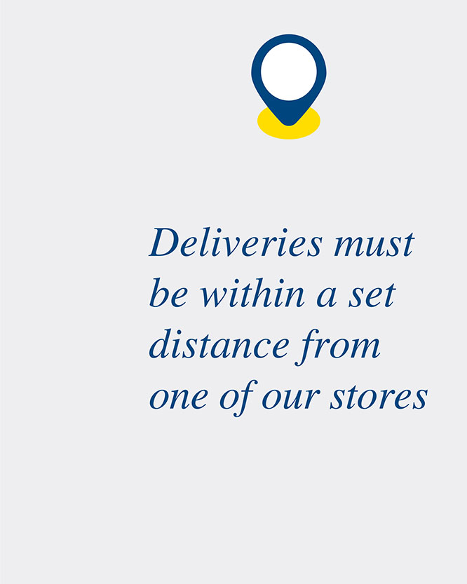Deliveries must be within a set distance from one of our stores.